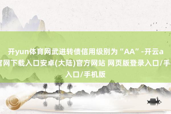 开yun体育网武进转债信用级别为“AA”-开云app官网下载入口安卓(大陆)官方网站 网页版登录入口/手机版