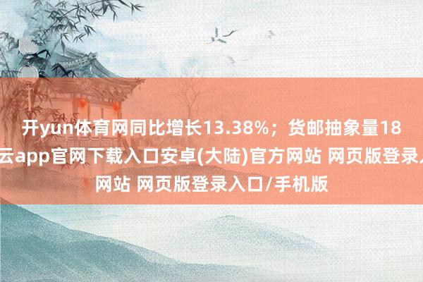 开yun体育网同比增长13.38%；货邮抽象量18.61万吨-开云app官网下载入口安卓(大陆)官方网站 网页版登录入口/手机版