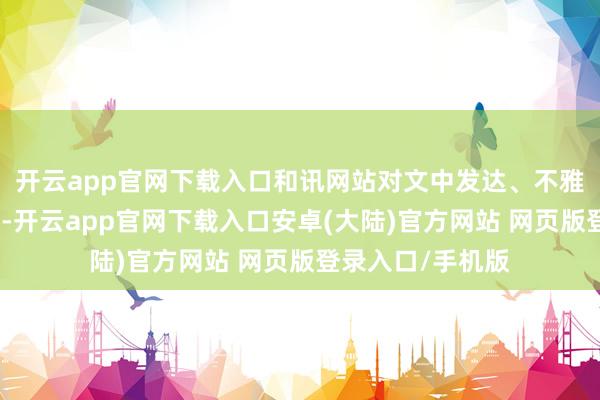 开云app官网下载入口和讯网站对文中发达、不雅点判断保握中立-开云app官网下载入口安卓(大陆)官方网站 网页版登录入口/手机版