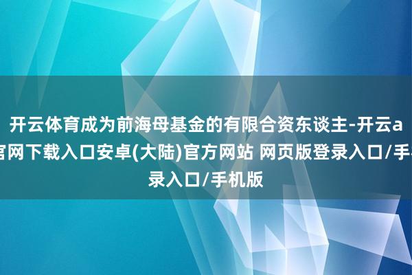开云体育成为前海母基金的有限合资东谈主-开云app官网下载入口安卓(大陆)官方网站 网页版登录入口/手机版