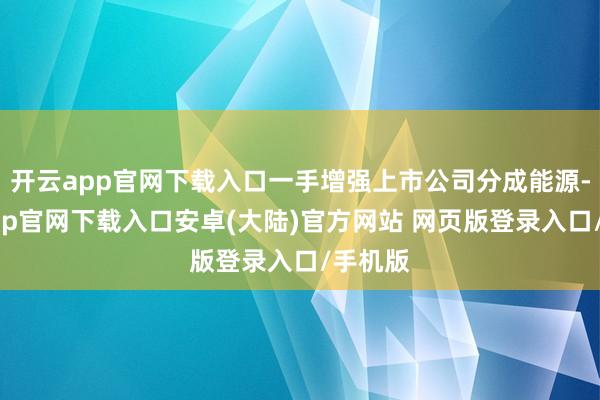 开云app官网下载入口一手增强上市公司分成能源-开云app官网下载入口安卓(大陆)官方网站 网页版登录入口/手机版