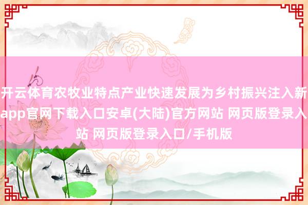 开云体育农牧业特点产业快速发展为乡村振兴注入新活力-开云app官网下载入口安卓(大陆)官方网站 网页版登录入口/手机版