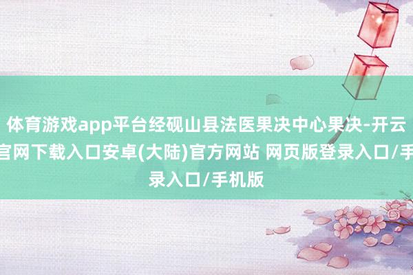 体育游戏app平台经砚山县法医果决中心果决-开云app官网下载入口安卓(大陆)官方网站 网页版登录入口/手机版