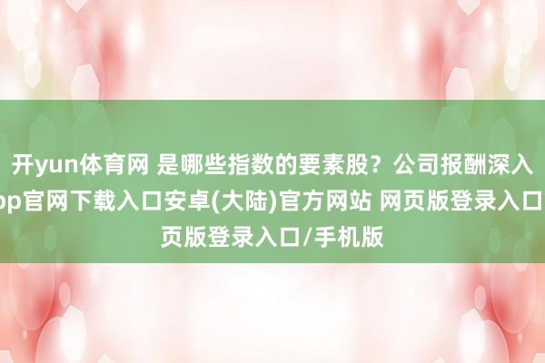 开yun体育网 是哪些指数的要素股？公司报酬深入-开云app官网下载入口安卓(大陆)官方网站 网页版登录入口/手机版