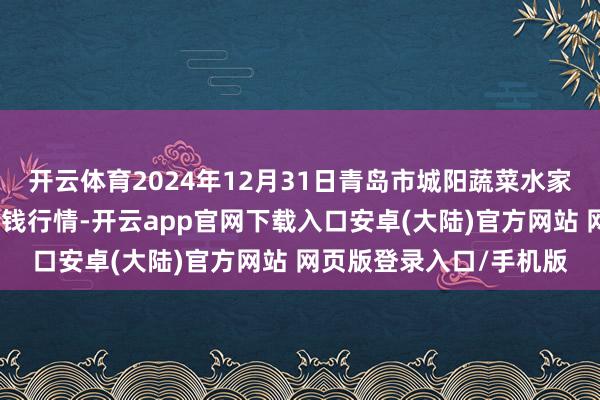 开云体育2024年12月31日青岛市城阳蔬菜水家具批发市集有限公司价钱行情-开云app官网下载入口安卓(大陆)官方网站 网页版登录入口/手机版
