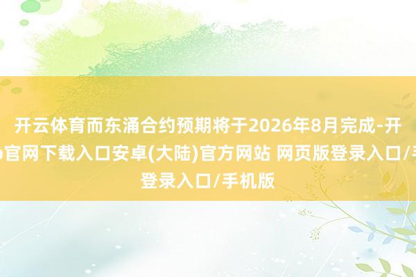 开云体育而东涌合约预期将于2026年8月完成-开云app官网下载入口安卓(大陆)官方网站 网页版登录入口/手机版