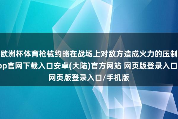 欧洲杯体育枪械约略在战场上对敌方造成火力的压制-开云app官网下载入口安卓(大陆)官方网站 网页版登录入口/手机版