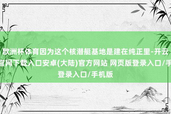 欧洲杯体育因为这个核潜艇基地是建在纯正里-开云app官网下载入口安卓(大陆)官方网站 网页版登录入口/手机版