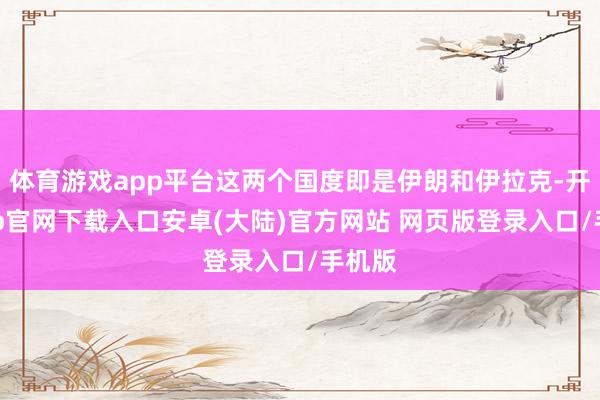体育游戏app平台这两个国度即是伊朗和伊拉克-开云app官网下载入口安卓(大陆)官方网站 网页版登录入口/手机版