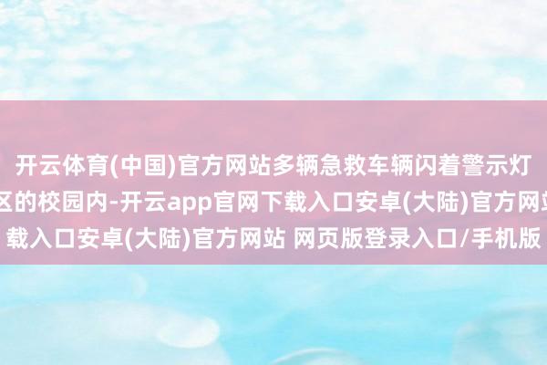 开云体育(中国)官方网站多辆急救车辆闪着警示灯集合在东京郊区町田区的校园内-开云app官网下载入口安卓(大陆)官方网站 网页版登录入口/手机版