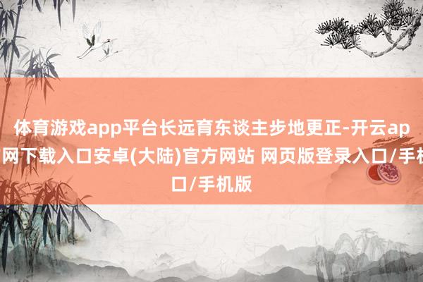体育游戏app平台长远育东谈主步地更正-开云app官网下载入口安卓(大陆)官方网站 网页版登录入口/手机版