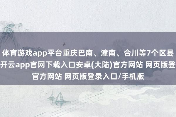 体育游戏app平台重庆巴南、潼南、合川等7个区县出现特强浓雾-开云app官网下载入口安卓(大陆)官方网站 网页版登录入口/手机版