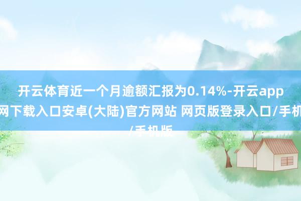 开云体育近一个月逾额汇报为0.14%-开云app官网下载入口安卓(大陆)官方网站 网页版登录入口/手机版