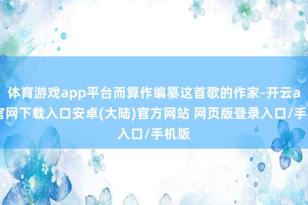 体育游戏app平台而算作编纂这首歌的作家-开云app官网下载入口安卓(大陆)官方网站 网页版登录入口/手机版