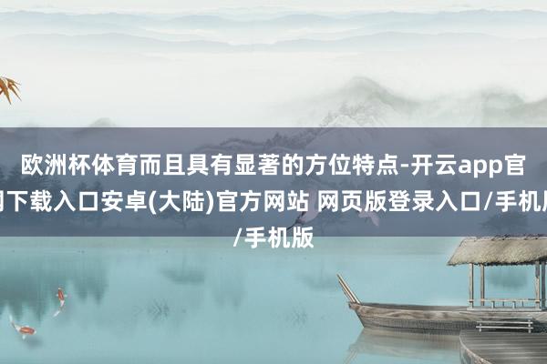 欧洲杯体育而且具有显著的方位特点-开云app官网下载入口安卓(大陆)官方网站 网页版登录入口/手机版
