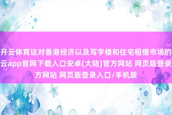 开云体育这对香港经济以及写字楼和住宅租借市场的助力较大-开云app官网下载入口安卓(大陆)官方网站 网页版登录入口/手机版