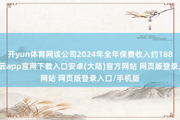 开yun体育网该公司2024年全年保费收入约188.17亿元-开云app官网下载入口安卓(大陆)官方网站 网页版登录入口/手机版