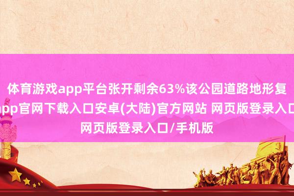 体育游戏app平台张开剩余63%该公园道路地形复杂-开云app官网下载入口安卓(大陆)官方网站 网页版登录入口/手机版