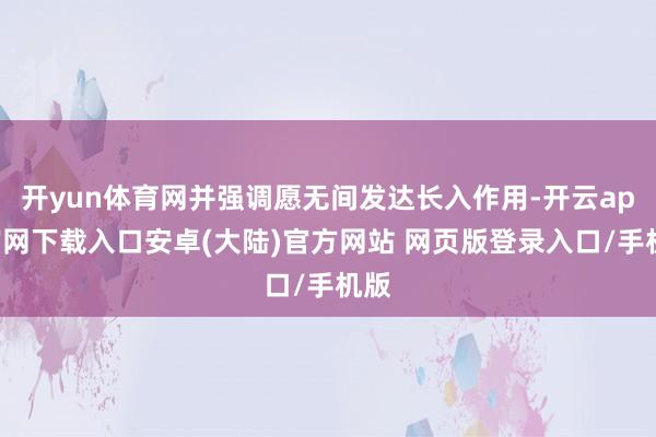 开yun体育网并强调愿无间发达长入作用-开云app官网下载入口安卓(大陆)官方网站 网页版登录入口/手机版