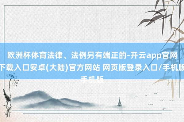 欧洲杯体育法律、法例另有端正的-开云app官网下载入口安卓(大陆)官方网站 网页版登录入口/手机版
