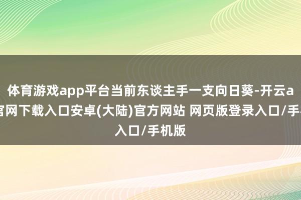 体育游戏app平台当前东谈主手一支向日葵-开云app官网下载入口安卓(大陆)官方网站 网页版登录入口/手机版