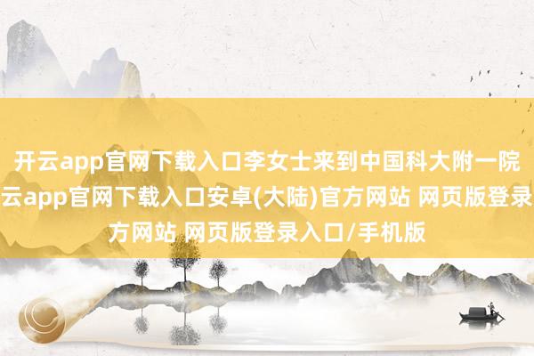 开云app官网下载入口李女士来到中国科大附一院南区妇科-开云app官网下载入口安卓(大陆)官方网站 网页版登录入口/手机版