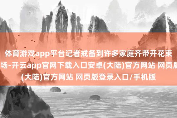 体育游戏app平台记者戒备到许多家庭齐带开花束来招待孩子走出科场-开云app官网下载入口安卓(大陆)官方网站 网页版登录入口/手机版