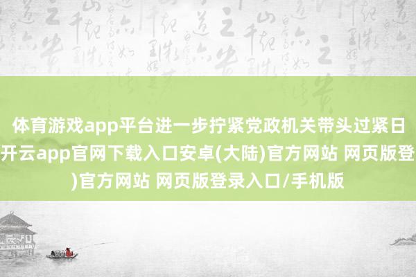 体育游戏app平台进一步拧紧党政机关带头过紧日子的轨制螺栓-开云app官网下载入口安卓(大陆)官方网站 网页版登录入口/手机版