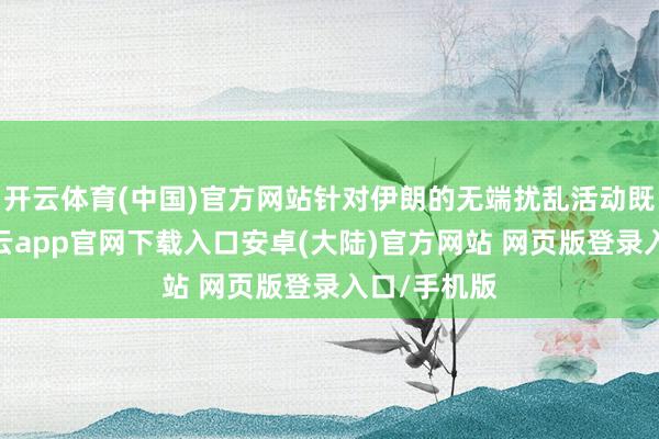 开云体育(中国)官方网站针对伊朗的无端扰乱活动既无依据-开云app官网下载入口安卓(大陆)官方网站 网页版登录入口/手机版