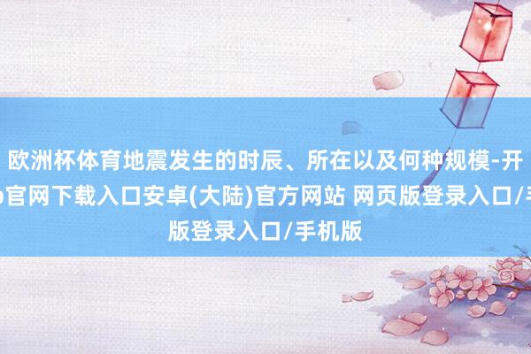 欧洲杯体育地震发生的时辰、所在以及何种规模-开云app官网下载入口安卓(大陆)官方网站 网页版登录入口/手机版