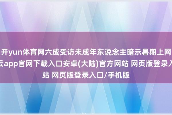 开yun体育网六成受访未成年东说念主暗示暑期上网无破钞-开云app官网下载入口安卓(大陆)官方网站 网页版登录入口/手机版