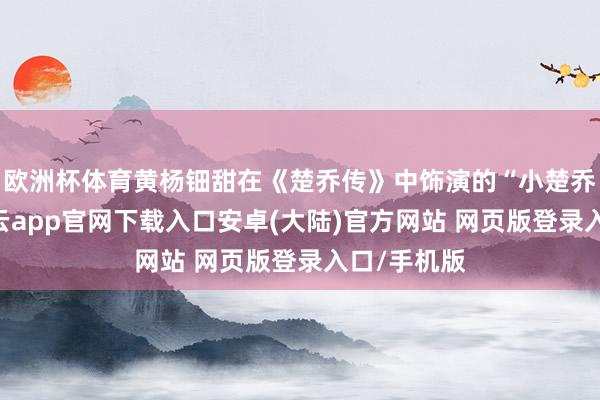 欧洲杯体育黄杨钿甜在《楚乔传》中饰演的“小楚乔”一角-开云app官网下载入口安卓(大陆)官方网站 网页版登录入口/手机版