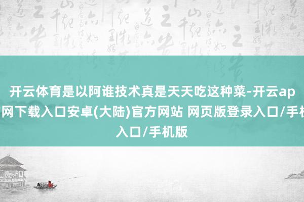 开云体育是以阿谁技术真是天天吃这种菜-开云app官网下载入口安卓(大陆)官方网站 网页版登录入口/手机版