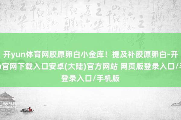 开yun体育网胶原卵白小金库！提及补胶原卵白-开云app官网下载入口安卓(大陆)官方网站 网页版登录入口/手机版