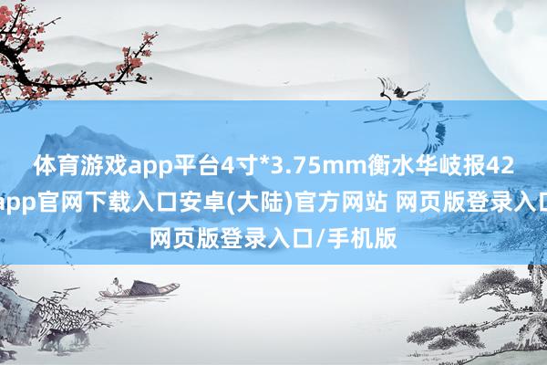 体育游戏app平台4寸*3.75mm衡水华岐报4270-开云app官网下载入口安卓(大陆)官方网站 网页版登录入口/手机版