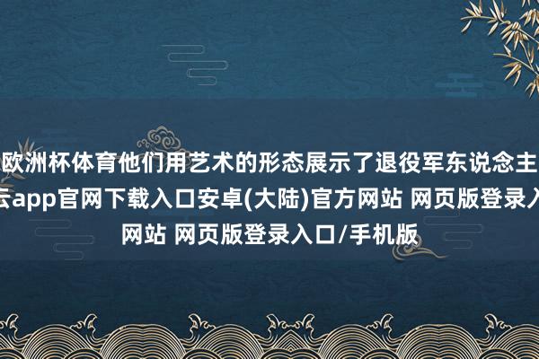 欧洲杯体育他们用艺术的形态展示了退役军东说念主的风范-开云app官网下载入口安卓(大陆)官方网站 网页版登录入口/手机版