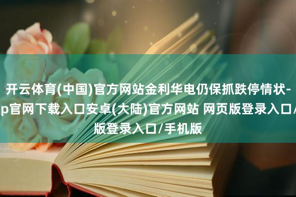 开云体育(中国)官方网站金利华电仍保抓跌停情状-开云app官网下载入口安卓(大陆)官方网站 网页版登录入口/手机版