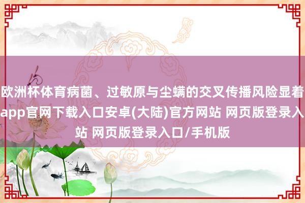 欧洲杯体育病菌、过敏原与尘螨的交叉传播风险显着飞腾-开云app官网下载入口安卓(大陆)官方网站 网页版登录入口/手机版