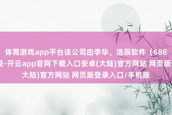 体育游戏app平台该公司由李华、浩辰软件(688657)等共同捏股-开云app官网下载入口安卓(大陆)官方网站 网页版登录入口/手机版