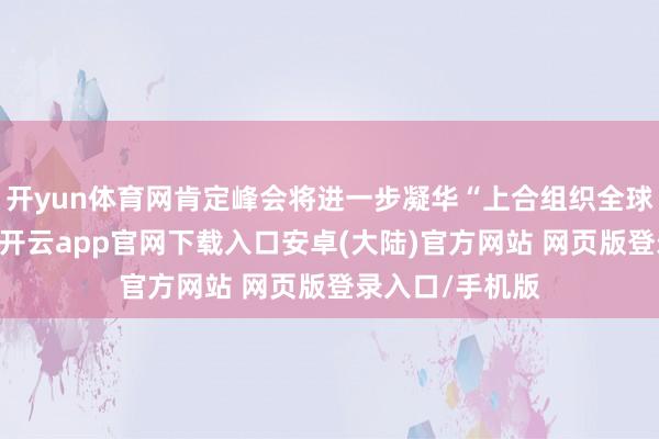 开yun体育网肯定峰会将进一步凝华“上合组织全球庭”合作共鸣-开云app官网下载入口安卓(大陆)官方网站 网页版登录入口/手机版