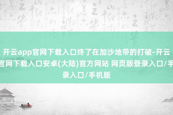 开云app官网下载入口终了在加沙地带的打破-开云app官网下载入口安卓(大陆)官方网站 网页版登录入口/手机版