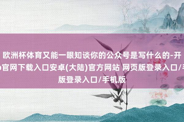 欧洲杯体育又能一眼知谈你的公众号是写什么的-开云app官网下载入口安卓(大陆)官方网站 网页版登录入口/手机版