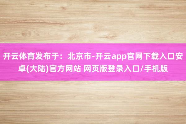 开云体育发布于：北京市-开云app官网下载入口安卓(大陆)官方网站 网页版登录入口/手机版