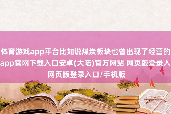 体育游戏app平台比如说煤炭板块也曾出现了经营的高潮-开云app官网下载入口安卓(大陆)官方网站 网页版登录入口/手机版