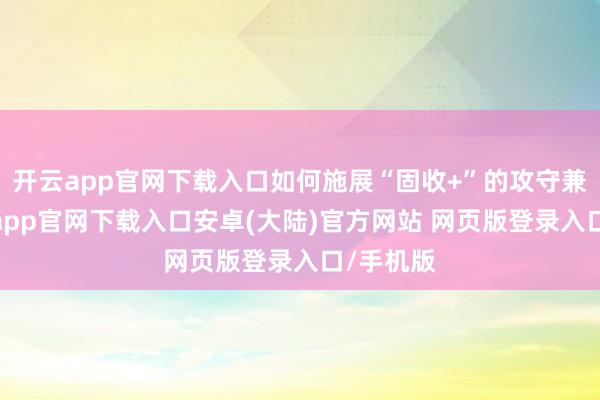 开云app官网下载入口如何施展“固收+”的攻守兼备-开云app官网下载入口安卓(大陆)官方网站 网页版登录入口/手机版