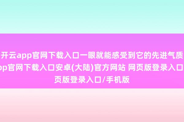 开云app官网下载入口一眼就能感受到它的先进气质-开云app官网下载入口安卓(大陆)官方网站 网页版登录入口/手机版