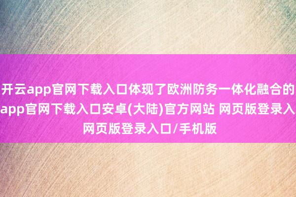 开云app官网下载入口体现了欧洲防务一体化融合的趋势-开云app官网下载入口安卓(大陆)官方网站 网页版登录入口/手机版