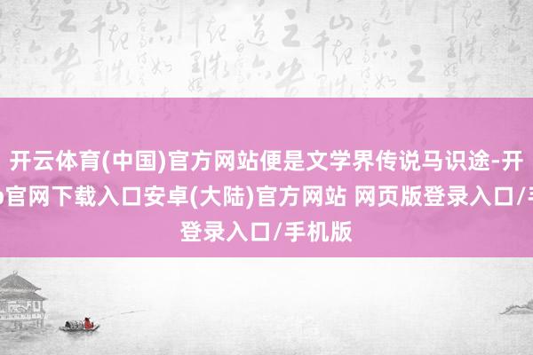 开云体育(中国)官方网站便是文学界传说马识途-开云app官网下载入口安卓(大陆)官方网站 网页版登录入口/手机版