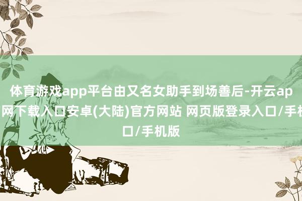 体育游戏app平台由又名女助手到场善后-开云app官网下载入口安卓(大陆)官方网站 网页版登录入口/手机版