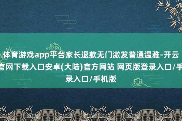 体育游戏app平台家长退款无门激发普通温雅-开云app官网下载入口安卓(大陆)官方网站 网页版登录入口/手机版